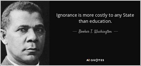 Booker T. Washington quote: Ignorance is more costly to any State than ...