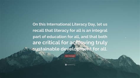 Kofi Annan Quote: “On this International Literacy Day, let us recall that literacy for all is an ...