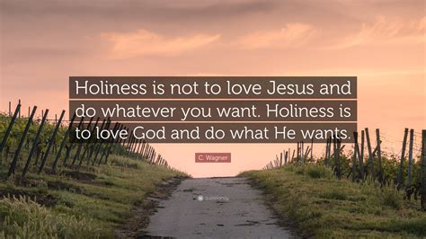 C. Wagner Quote: “Holiness is not to love Jesus and do whatever you want. Holiness is to love ...