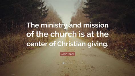 John Piper Quote: “The ministry and mission of the church is at the center of Christian giving.”