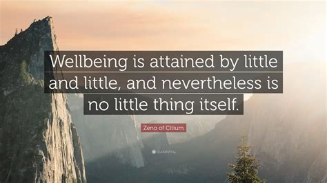 Zeno of Citium Quote: “Wellbeing is attained by little and little, and nevertheless is no little ...