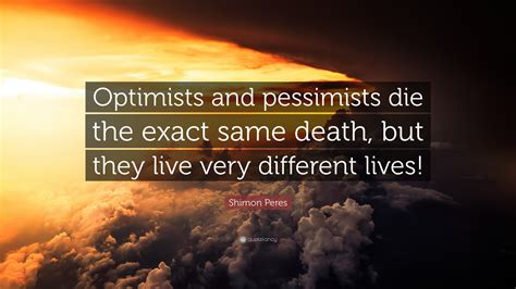 Shimon Peres Quote: “Optimists and pessimists die the exact same death, but they live very ...