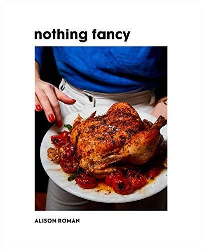 Nothing Fancy: Unfussy Food for Having People Over by Alison Roman | Goodreads