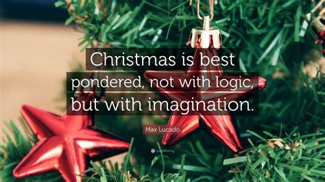 Max Lucado Quote: “Christmas is best pondered, not with logic, but with imagination.”