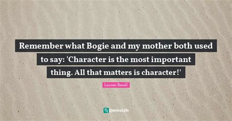 Remember what Bogie and my mother both used to say: 'Character is the ... Quote by Lauren Bacall ...