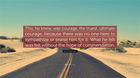 Richard Matheson Quote: “This, he knew, was courage, the truest, ultimate courage, because there ...