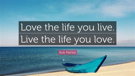 Bob Marley Quote: “Love the life you live. Live the life you love.” (25 ...