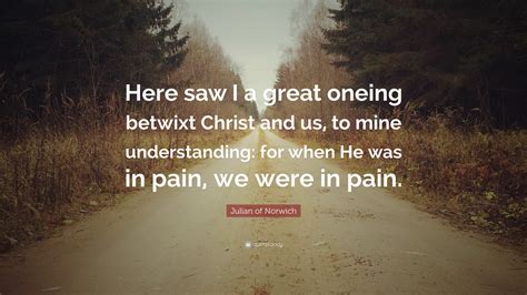 Julian of Norwich Quote: “Here saw I a great oneing betwixt Christ and us, to mine understanding ...