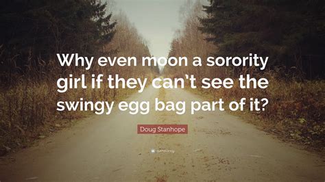 Doug Stanhope Quote: “Why even moon a sorority girl if they can’t see the swingy egg bag part of ...