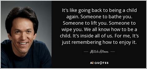 Mitch Albom quote: It's like going back to being a child again. Someone...