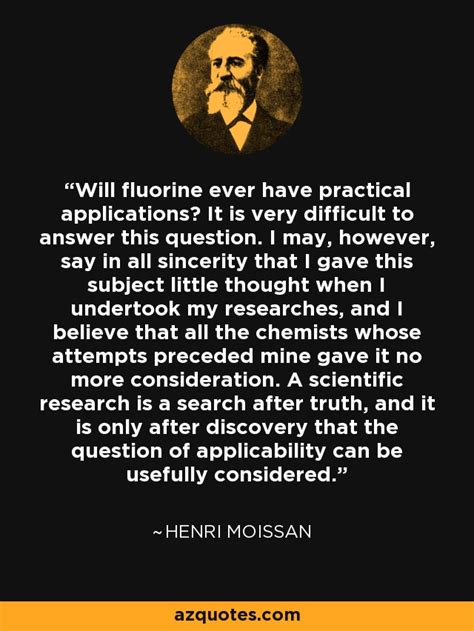 Henri Moissan quote: Will fluorine ever have practical applications? It is very difficult to...