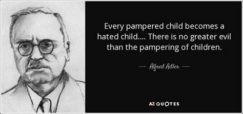 Alfred Adler quote: Every pampered child becomes a hated child.... There is no...