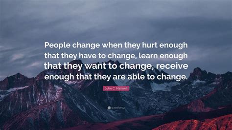 John C. Maxwell Quote: “People change when they hurt enough that they have to change, learn ...