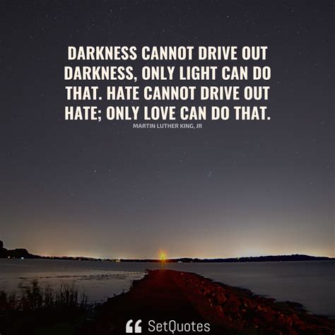 Darkness cannot drive out darkness; only light can do that.