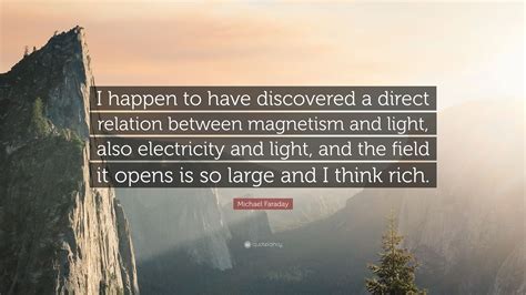 Michael Faraday Quote: “I happen to have discovered a direct relation ...