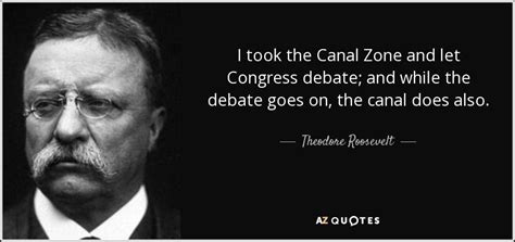 Theodore Roosevelt quote: I took the Canal Zone and let Congress debate ...