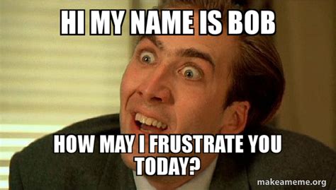 hi my name is bob how may I frustrate you today? - Sarcastic Nicholas Cage | Make a Meme