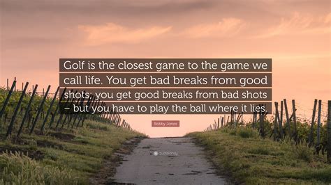 Bobby Jones Quote: “Golf is the closest game to the game we call life ...