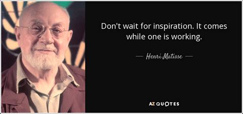 Henri Matisse quote: Don't wait for inspiration. It comes while one is working.