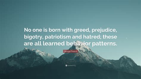 Jacque Fresco Quote: “No one is born with greed, prejudice, bigotry, patriotism and hatred ...