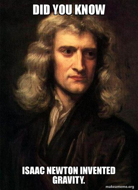 Did you know Isaac Newton invented gravity. - Sir Isaac Newton Meme Generator