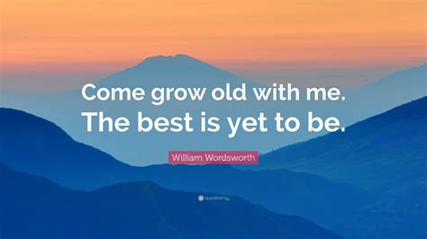 William Wordsworth Quote: “Come grow old with me. The best is yet to be ...