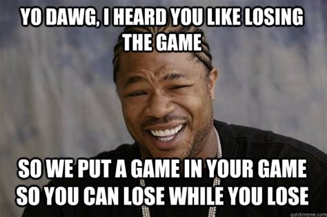 Yo dawg, i heard you like losing the game So we put a game in your game ...