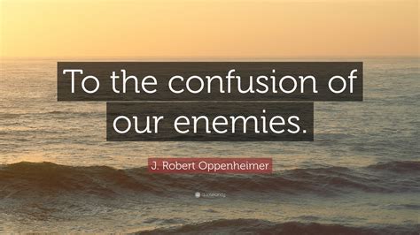 J. Robert Oppenheimer Quote: “To the confusion of our enemies.”