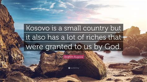 Ibrahim Rugova Quote: “Kosovo is a small country but it also has a lot of riches that were ...