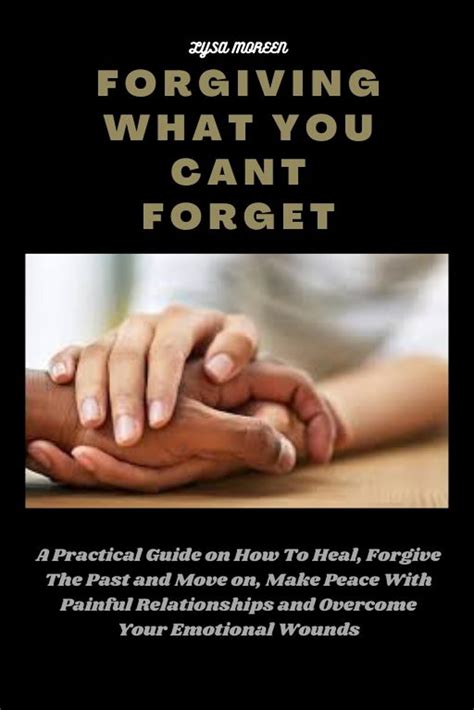 FORGIVING WHAT YOU CANT FORGET: A Practical Guide on How To Heal, Forgive The Past and Move on ...