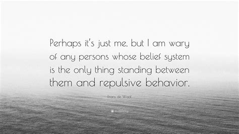 Frans de Waal Quote: “Perhaps it’s just me, but I am wary of any persons whose belief system is ...