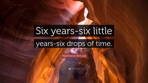 Matthew Arnold Quote: “Six years-six little years-six drops of time.”