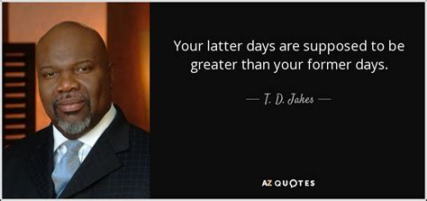 T. D. Jakes quote: Your latter days are supposed to be greater than your...