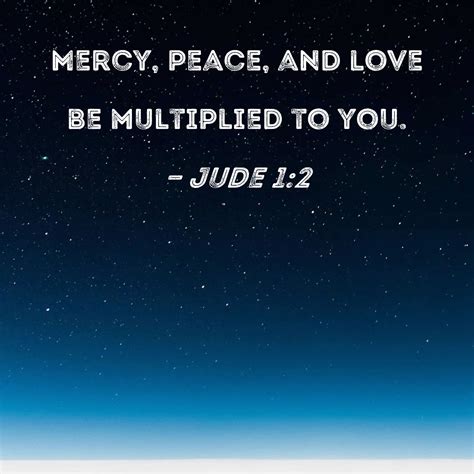 Jude 1:2 Mercy, peace, and love be multiplied to you.