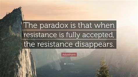 Adyashanti Quote: “The paradox is that when resistance is fully accepted, the resistance ...