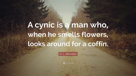 H. L. Mencken Quote: “A cynic is a man who, when he smells flowers, looks around for a coffin.”