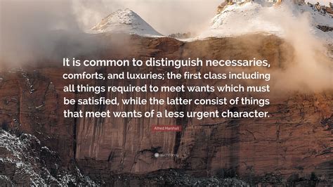 Alfred Marshall Quote: “It is common to distinguish necessaries, comforts, and luxuries; the ...