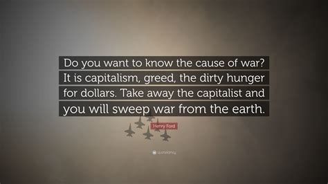 Henry Ford Quote: “Do you want to know the cause of war? It is ...