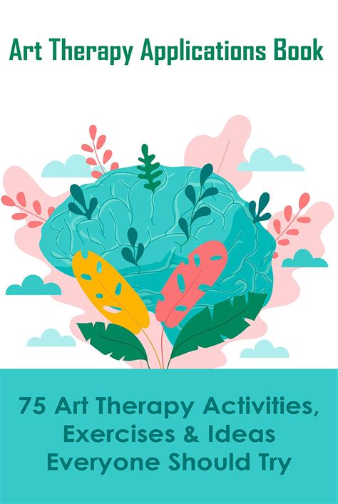 Art Therapy Applications Book: 75 Art Therapy Activities, Exercises & Ideas Everyone Should Try ...