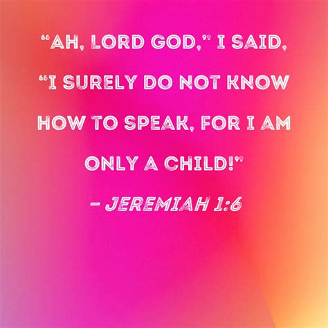Jeremiah 1:6 "Ah, Lord GOD," I said, "I surely do not know how to speak, for I am only a child!"