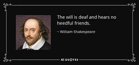 William Shakespeare quote: The will is deaf and hears no heedful friends.