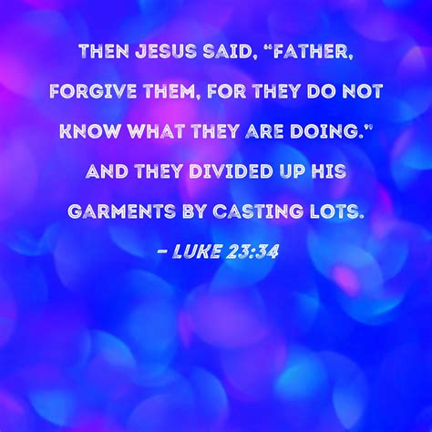 Luke 23:34 Then Jesus said, "Father, forgive them, for they do not know ...