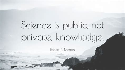 Robert K. Merton Quote: “Science is public, not private, knowledge.”