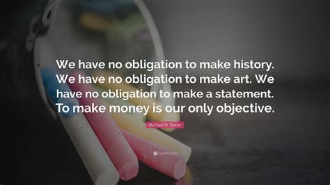 Michael D. Eisner Quote: “We have no obligation to make history. We have no obligation to make ...