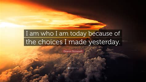 Eleanor Roosevelt Quote: “I am who I am today because of the choices I ...