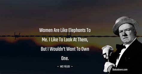 Women are like elephants to me. I like to look at them, but I wouldn't want to own one. - W. C ...