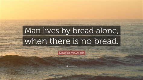 Douglas McGregor Quote: “Man lives by bread alone, when there is no bread.”