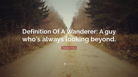 Stephen King Quote: “Definition Of A Wanderer: A guy who’s always looking beyond.”