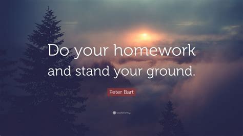 Peter Bart Quote: “Do your homework and stand your ground.” (10 ...