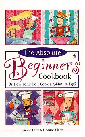 The Absolute Beginner's Cookbook Revised, or, How Long Do I Cook a Three-Minute Egg?: Or How ...